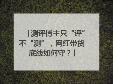 测评博主只“评”不“测”，网红带货底线如何守？