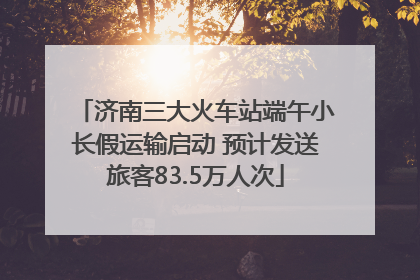 济南三大火车站端午小长假运输启动 预计发送旅客83.5万人次