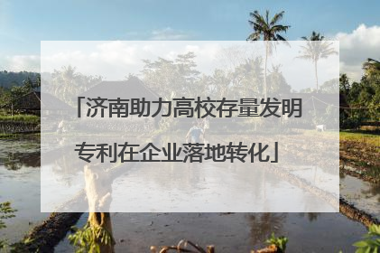 济南助力高校存量发明专利在企业落地转化