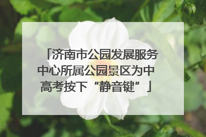 济南市公园发展服务中心所属公园景区为中高考按下“静音键”