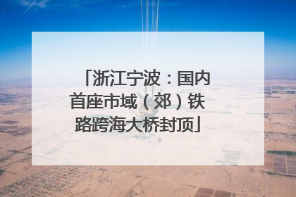 浙江宁波：国内首座市域（郊）铁路跨海大桥封顶