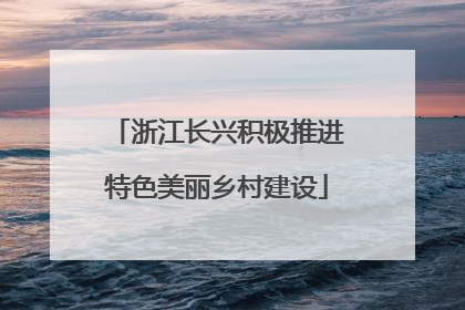 浙江长兴积极推进特色美丽乡村建设