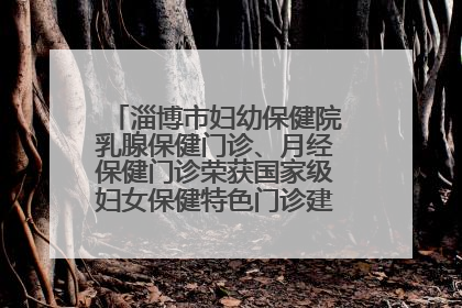淄博市妇幼保健院乳腺保健门诊、月经保健门诊荣获国家级妇女保健特色门诊建设单位荣誉称号