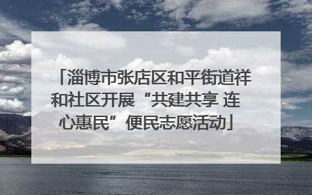 淄博市张店区和平街道祥和社区开展“共建共享 连心惠民”便民志愿活动