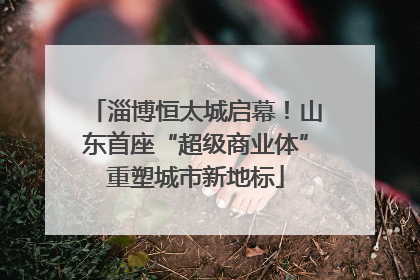 淄博恒太城启幕！山东首座“超级商业体”重塑城市新地标