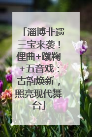 淄博非遗三宝来袭！俚曲+蹴鞠+五音戏：古韵焕新，照亮现代舞台