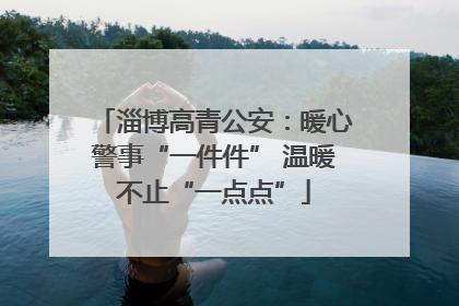 淄博高青公安：暖心警事“一件件” 温暖不止“一点点”