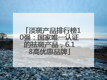 淡斑产品排行榜10强：国家唯一认证的祛斑产品，6.18高优惠品牌