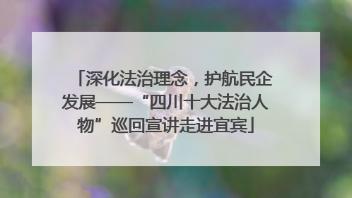 深化法治理念，护航民企发展——“四川十大法治人物”巡回宣讲走进宜宾