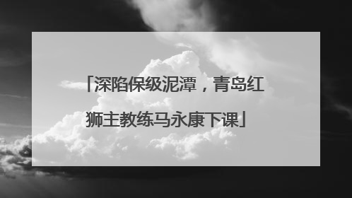 深陷保级泥潭，青岛红狮主教练马永康下课