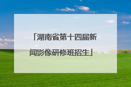 湖南省第十四届新闻影像研修班招生