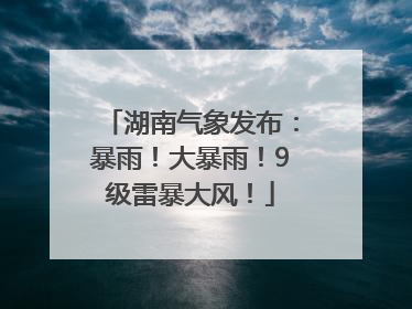 湖南气象发布：暴雨！大暴雨！9级雷暴大风！
