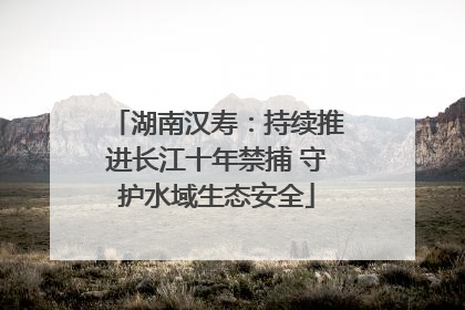 湖南汉寿：持续推进长江十年禁捕 守护水域生态安全