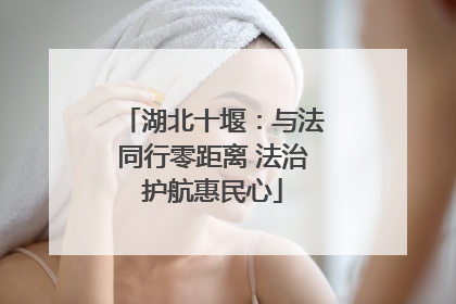 湖北十堰：与法同行零距离 法治护航惠民心