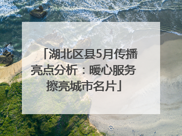 湖北区县5月传播亮点分析：暖心服务擦亮城市名片