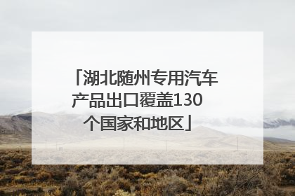 湖北随州专用汽车产品出口覆盖130个国家和地区