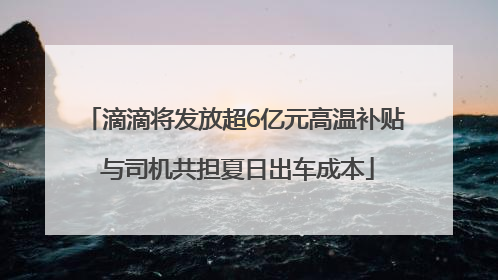 滴滴将发放超6亿元高温补贴 与司机共担夏日出车成本