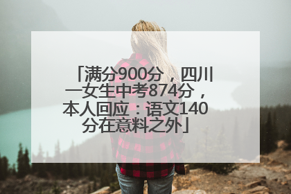 满分900分，四川一女生中考874分，本人回应：语文140分在意料之外