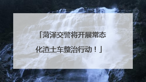 菏泽交警将开展常态化渣土车整治行动！