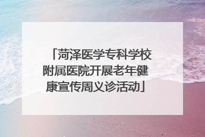 菏泽医学专科学校附属医院开展老年健康宣传周义诊活动