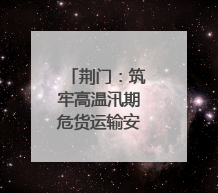 荆门：筑牢高温汛期危货运输安全防线