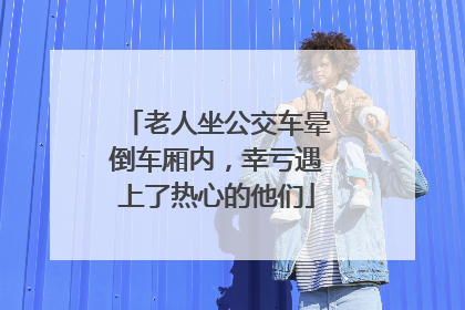 老人坐公交车晕倒车厢内，幸亏遇上了热心的他们
