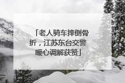 老人骑车摔倒骨折，江苏东台交警暖心调解获赞