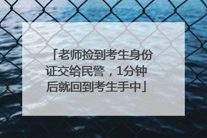 老师捡到考生身份证交给民警，1分钟后就回到考生手中