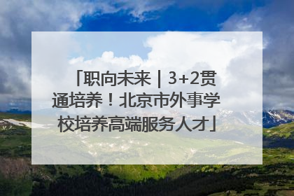 职向未来｜3+2贯通培养！北京市外事学校培养高端服务人才