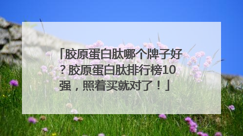 胶原蛋白肽哪个牌子好？胶原蛋白肽排行榜10强，照着买就对了！