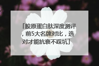 胶原蛋白肽深度测评，前5大名牌对比，选对才能抗衰不踩坑