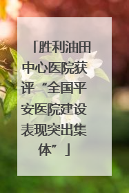 胜利油田中心医院获评“全国平安医院建设表现突出集体”