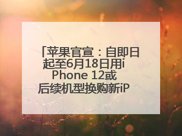 苹果官宣：自即日起至6月18日用iPhone 12或后续机型换购新iPhone，可享额外折抵优惠