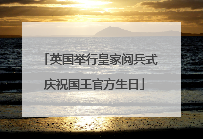 英国举行皇家阅兵式庆祝国王官方生日