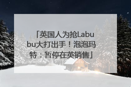 英国人为抢Labubu大打出手！泡泡玛特：暂停在英销售