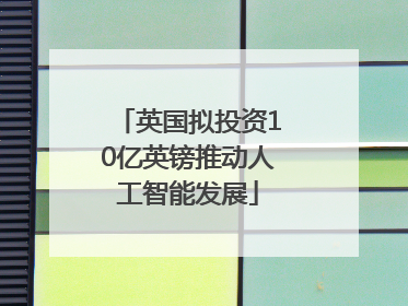 英国拟投资10亿英镑推动人工智能发展