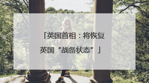 英国首相：将恢复英国“战备状态”