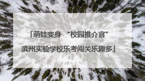 萌娃变身 “校园推介官” 滨州实验学校乐考闯关乐趣多
