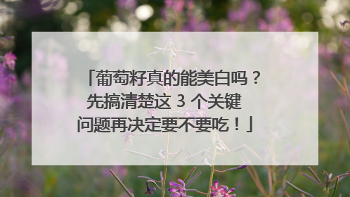 葡萄籽真的能美白吗？先搞清楚这 3 个关键问题再决定要不要吃！