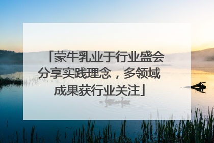 蒙牛乳业于行业盛会分享实践理念，多领域成果获行业关注