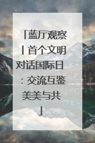 蓝厅观察丨首个文明对话国际日：交流互鉴 美美与共