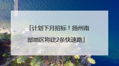 计划下月招标！扬州南部地区将建2条快速路
