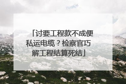 讨要工程款不成便私运电缆？检察官巧解工程结算死结