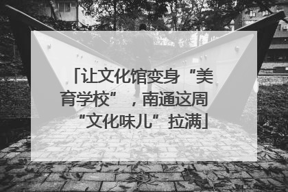 让文化馆变身“美育学校”，南通这周“文化味儿”拉满