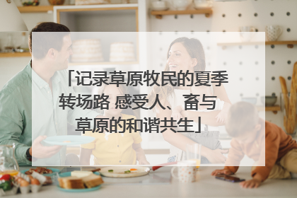记录草原牧民的夏季转场路 感受人、畜与草原的和谐共生