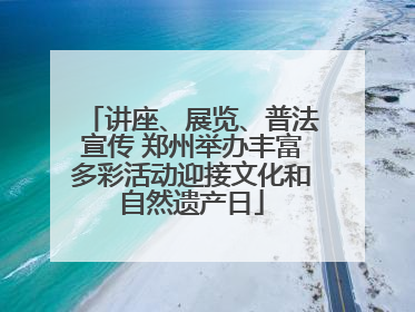 讲座、展览、普法宣传 郑州举办丰富多彩活动迎接文化和自然遗产日
