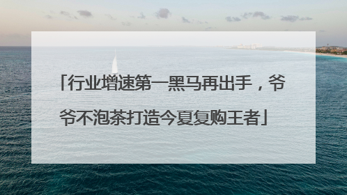 行业增速第一黑马再出手，爷爷不泡茶打造今夏复购王者