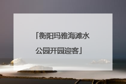 衡阳玛雅海滩水公园开园迎客