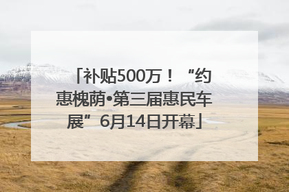 补贴500万！“约惠槐荫•第三届惠民车展”6月14日开幕