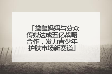 袋鼠妈妈与分众传媒达成五亿战略合作，发力青少年护肤市场新赛道